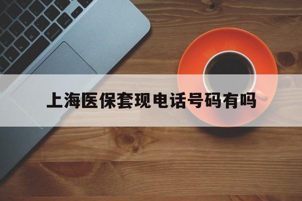 宁波最新上海医保套现电话号码有吗方法分析(最方便真实的宁波上海医保卡能套现的地方吗电话方法)