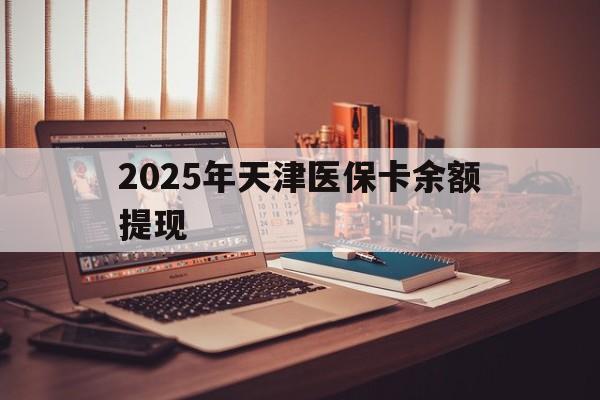 宁波最新2025年天津医保卡余额提现方法分析(最方便真实的宁波2025年天津医保卡余额提现多少方法)