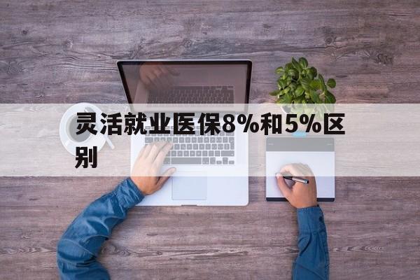 详细阅读:宁波最新灵活就业医保8%和5%区别方法分析(最方便真实的宁波个人灵活就业社保医疗5%和10%的区别方法) 宁波最新灵活就业医保8%和5%区别方法分析(最方便真实的宁波个人灵活就业社保医疗5%和10%的区别方法)
