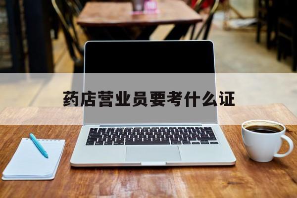 宁波最新药店营业员要考什么证方法分析(最方便真实的宁波药店营业员要考什么证书方法)