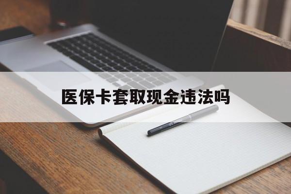 宁波最新医保卡套取现金违法吗方法分析(最方便真实的宁波医保卡套取现金违法吗怎么处理方法)