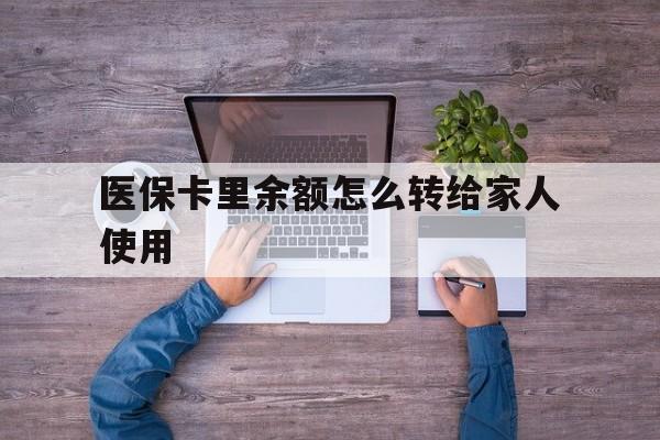 宁波最新医保卡里余额怎么转给家人使用方法分析(最方便真实的宁波医保卡余额如何转移给亲属方法)
